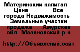 Материнский капитал  › Цена ­ 40 000 - Все города Недвижимость » Земельные участки продажа   . Амурская обл.,Мазановский р-н